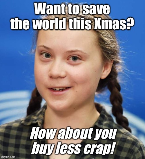 Greta Thunberg | Want to save the world this Xmas? How about you buy less crap! | image tagged in greta thunberg | made w/ Imgflip meme maker