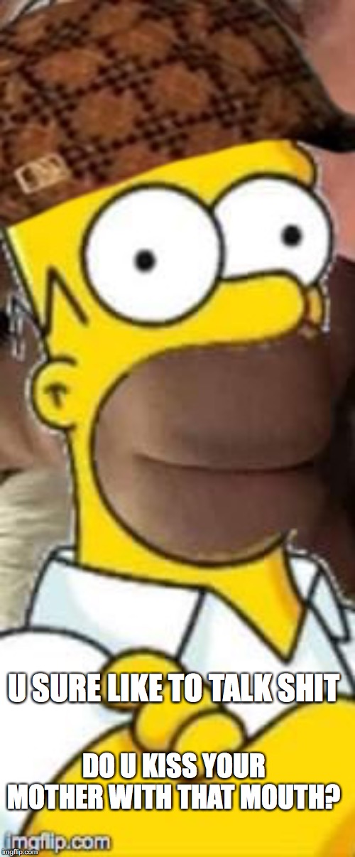 U SURE LIKE TO TALK SHIT; DO U KISS YOUR MOTHER WITH THAT MOUTH? | image tagged in homer simpson,talking shit,junk food,puffin,scumbag steve,jay | made w/ Imgflip meme maker