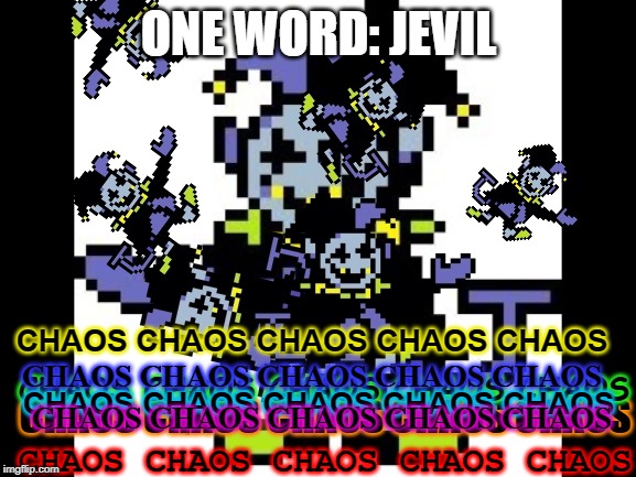 Did I accidentally kill your eyes? | ONE WORD: JEVIL; CHAOS CHAOS CHAOS CHAOS CHAOS; CHAOS CHAOS CHAOS CHAOS CHAOS; CHAOS CHAOS CHAOS CHAOS CHAOS; CHAOS CHAOS CHAOS CHAOS CHAOS; CHAOS CHAOS CHAOS CHAOS CHAOS; CHAOS CHAOS CHAOS CHAOS CHAOS; CHAOS CHAOS CHAOS CHAOS CHAOS | image tagged in jevil deltarune,too many,chaos | made w/ Imgflip meme maker