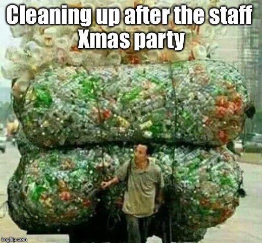 Plastic bottle guy | Cleaning up after the staff 
Xmas party | image tagged in plastic bottle guy | made w/ Imgflip meme maker