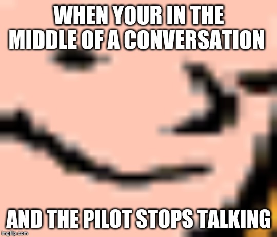 YOU WHAT? | WHEN YOUR IN THE MIDDLE OF A CONVERSATION; AND THE PILOT STOPS TALKING | image tagged in unsettled tom | made w/ Imgflip meme maker