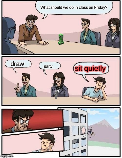 Boardroom Meeting Suggestion Meme | What should we do in class on Friday? draw; sit quietly; party | image tagged in memes,boardroom meeting suggestion | made w/ Imgflip meme maker