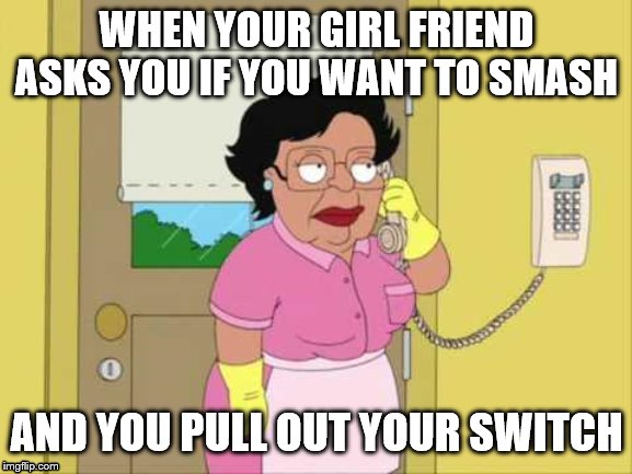 Consuela Meme | WHEN YOUR GIRL FRIEND ASKS YOU IF YOU WANT TO SMASH; AND YOU PULL OUT YOUR SWITCH | image tagged in memes,consuela | made w/ Imgflip meme maker