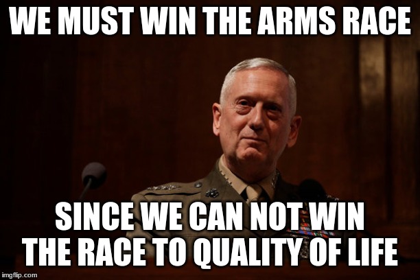 NATO wins the arms race | WE MUST WIN THE ARMS RACE; SINCE WE CAN NOT WIN THE RACE TO QUALITY OF LIFE | image tagged in general mattis | made w/ Imgflip meme maker