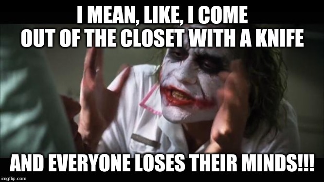 And everybody loses their minds Meme | I MEAN, LIKE, I COME OUT OF THE CLOSET WITH A KNIFE; AND EVERYONE LOSES THEIR MINDS!!! | image tagged in memes,and everybody loses their minds | made w/ Imgflip meme maker