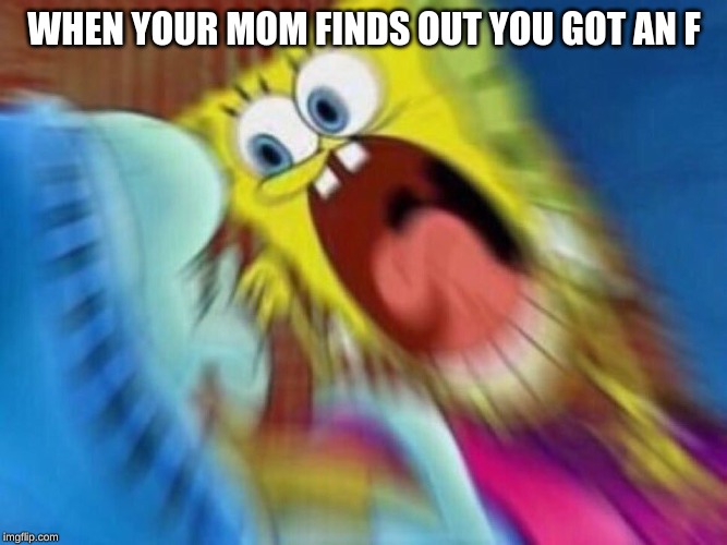 Screaming Spongebob | WHEN YOUR MOM FINDS OUT YOU GOT AN F | image tagged in screaming spongebob | made w/ Imgflip meme maker