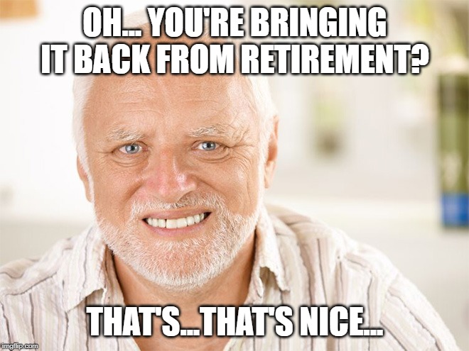 Awkward smiling old man | OH... YOU'RE BRINGING IT BACK FROM RETIREMENT? THAT'S...THAT'S NICE... | image tagged in awkward smiling old man | made w/ Imgflip meme maker