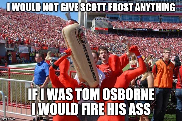 Nebraska #1 | I WOULD NOT GIVE SCOTT FROST ANYTHING; IF I WAS TOM OSBORNE I WOULD FIRE HIS ASS | image tagged in nebraska 1 | made w/ Imgflip meme maker