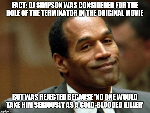 Oh, the irony... | FACT: OJ SIMPSON WAS CONSIDERED FOR THE ROLE OF THE TERMINATOR IN THE ORIGINAL MOVIE; BUT WAS REJECTED BECAUSE 'NO ONE WOULD TAKE HIM SERIOUSLY AS A COLD-BLOODED KILLER' | image tagged in oj simpson smiling,terminator | made w/ Imgflip meme maker