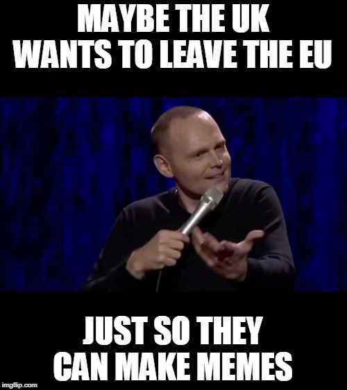 just saying | MAYBE THE UK WANTS TO LEAVE THE EU; JUST SO THEY CAN MAKE MEMES | image tagged in dude what is this shit bill burr,memes,politics | made w/ Imgflip meme maker