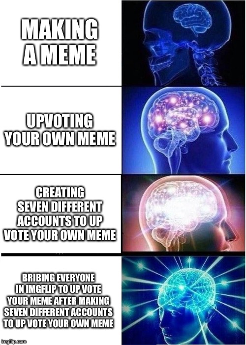 Expanding Brain | MAKING A MEME; UPVOTING YOUR OWN MEME; CREATING SEVEN DIFFERENT ACCOUNTS TO UP VOTE YOUR OWN MEME; BRIBING EVERYONE IN IMGFLIP TO UP VOTE YOUR MEME AFTER MAKING SEVEN DIFFERENT ACCOUNTS TO UP VOTE YOUR OWN MEME | image tagged in memes,expanding brain | made w/ Imgflip meme maker