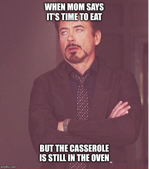 Face You Make Robert Downey Jr Meme | WHEN MOM SAYS IT'S TIME TO EAT; BUT THE CASSEROLE IS STILL IN THE OVEN | image tagged in memes,face you make robert downey jr | made w/ Imgflip meme maker