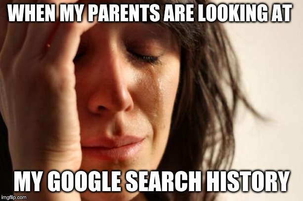 First World Problems Meme | WHEN MY PARENTS ARE LOOKING AT; MY GOOGLE SEARCH HISTORY | image tagged in memes,first world problems | made w/ Imgflip meme maker