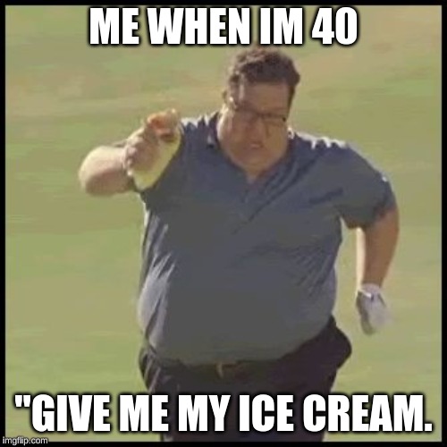FAT GUY RUNNING | ME WHEN IM 40; "GIVE ME MY ICE CREAM. | image tagged in fat guy running | made w/ Imgflip meme maker