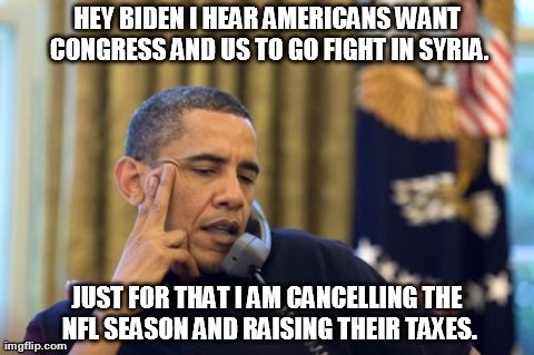 No I Can't Obama Meme | HEY BIDEN I HEAR AMERICANS WANT CONGRESS AND US TO GO FIGHT IN SYRIA. JUST FOR THAT I AM CANCELLING THE NFL SEASON AND RAISING THEIR TAXES. | image tagged in memes,no i cant obama | made w/ Imgflip meme maker
