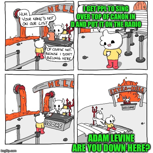 Seems legit | I GET PPL TO SING OVER TOP OF CANON IN D AND PUT IT ON THE RADIO; ADAM LEVINE ARE YOU DOWN HERE? | image tagged in extra-hell | made w/ Imgflip meme maker