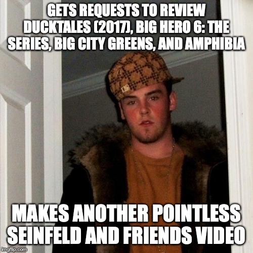 Scumbag Doknot1999 2 | GETS REQUESTS TO REVIEW DUCKTALES (2017), BIG HERO 6: THE SERIES, BIG CITY GREENS, AND AMPHIBIA; MAKES ANOTHER POINTLESS SEINFELD AND FRIENDS VIDEO | image tagged in memes,scumbag steve | made w/ Imgflip meme maker