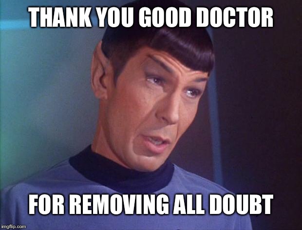 Spock | THANK YOU GOOD DOCTOR; FOR REMOVING ALL DOUBT | image tagged in spock | made w/ Imgflip meme maker