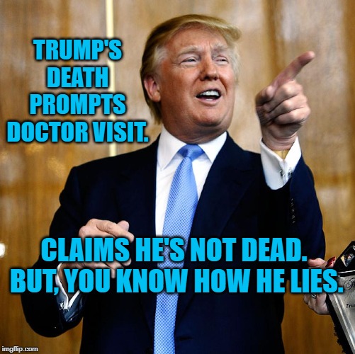 Donal Trump Birthday | TRUMP'S DEATH PROMPTS DOCTOR VISIT. CLAIMS HE'S NOT DEAD.  BUT, YOU KNOW HOW HE LIES. | image tagged in donal trump birthday | made w/ Imgflip meme maker