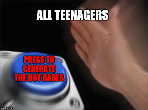 Blank Nut Button | ALL TEENAGERS; PRESS TO GENERATE THE HOT BABES | image tagged in memes,blank nut button | made w/ Imgflip meme maker