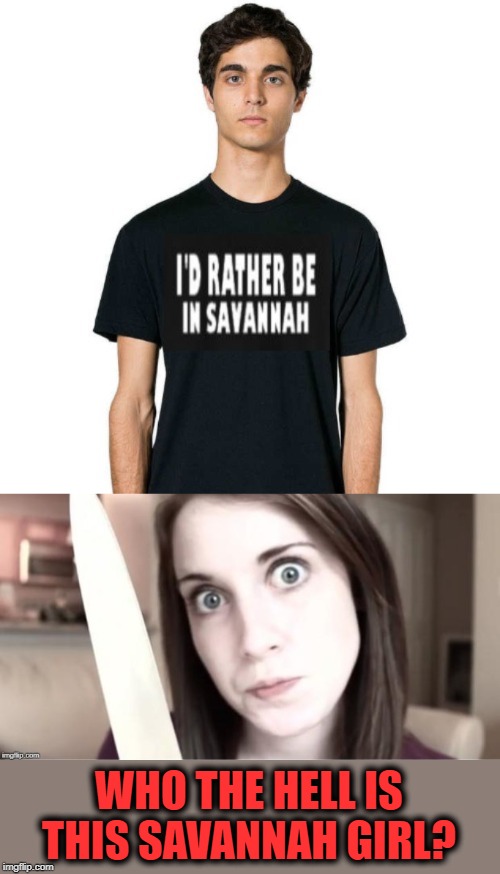 I'd rather be far away | WHO THE HELL IS THIS SAVANNAH GIRL? | image tagged in funny memes,overly attached girlfriend,overly attached girlfriend knife | made w/ Imgflip meme maker