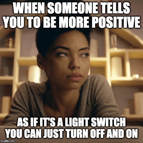WHEN SOMEONE TELLS YOU TO BE MORE POSITIVE; AS IF IT'S A LIGHT SWITCH YOU CAN JUST TURN OFF AND ON | image tagged in lonely | made w/ Imgflip meme maker