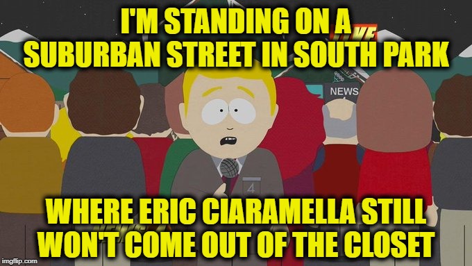 I'M STANDING ON A SUBURBAN STREET IN SOUTH PARK; WHERE ERIC CIARAMELLA STILL WON'T COME OUT OF THE CLOSET | image tagged in south park news | made w/ Imgflip meme maker