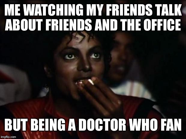 Michael Jackson Popcorn Meme | ME WATCHING MY FRIENDS TALK ABOUT FRIENDS AND THE OFFICE; BUT BEING A DOCTOR WHO FAN | image tagged in memes,michael jackson popcorn | made w/ Imgflip meme maker