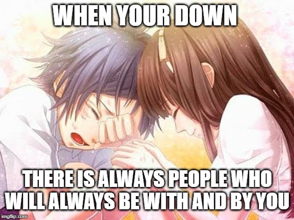 anime emotional breakdown | WHEN YOUR DOWN; THERE IS ALWAYS PEOPLE WHO WILL ALWAYS BE WITH AND BY YOU | image tagged in memes | made w/ Imgflip meme maker