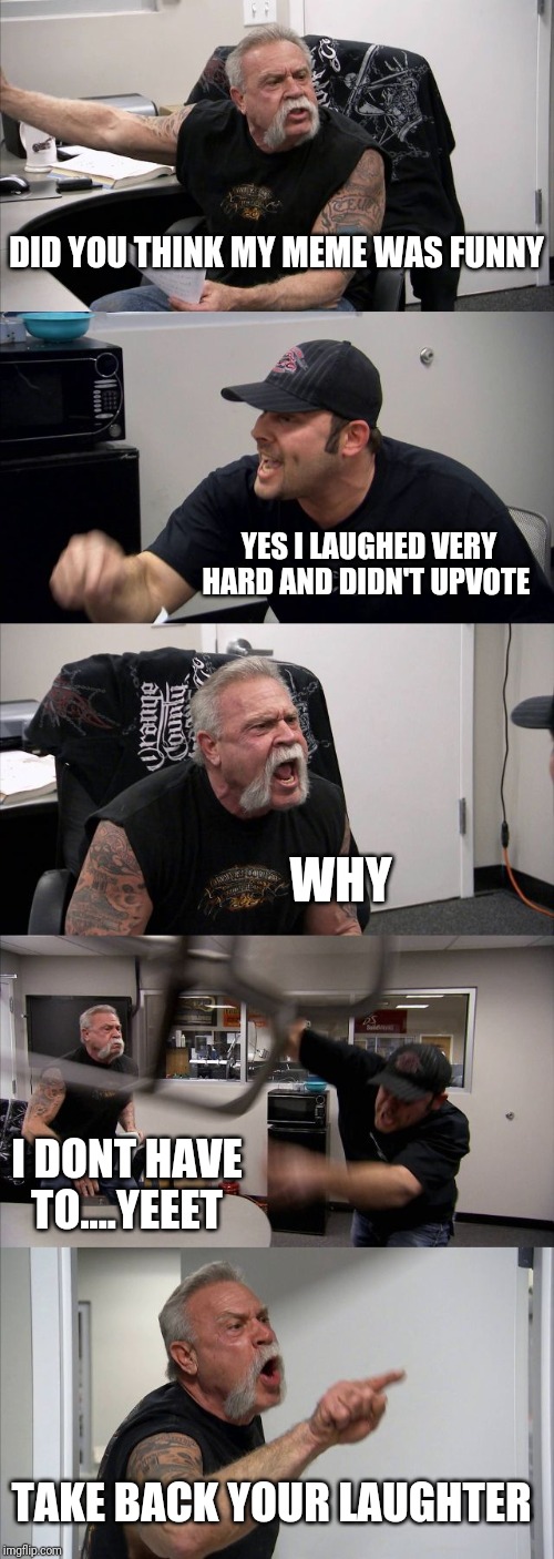 American Chopper Argument | DID YOU THINK MY MEME WAS FUNNY; YES I LAUGHED VERY HARD AND DIDN'T UPVOTE; WHY; I DONT HAVE TO....YEEET; TAKE BACK YOUR LAUGHTER | image tagged in memes,american chopper argument | made w/ Imgflip meme maker
