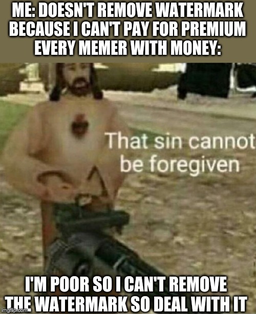 That sin cannot be forgiven | ME: DOESN'T REMOVE WATERMARK
BECAUSE I CAN'T PAY FOR PREMIUM
EVERY MEMER WITH MONEY:; I'M POOR SO I CAN'T REMOVE THE WATERMARK SO DEAL WITH IT | image tagged in that sin cannot be forgiven | made w/ Imgflip meme maker