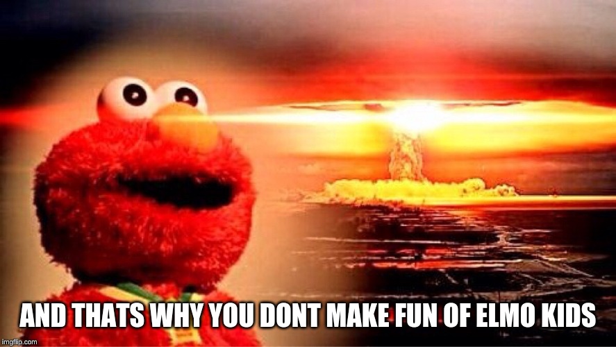 elmo nuclear explosion | AND THATS WHY YOU DONT MAKE FUN OF ELMO KIDS | image tagged in elmo nuclear explosion | made w/ Imgflip meme maker