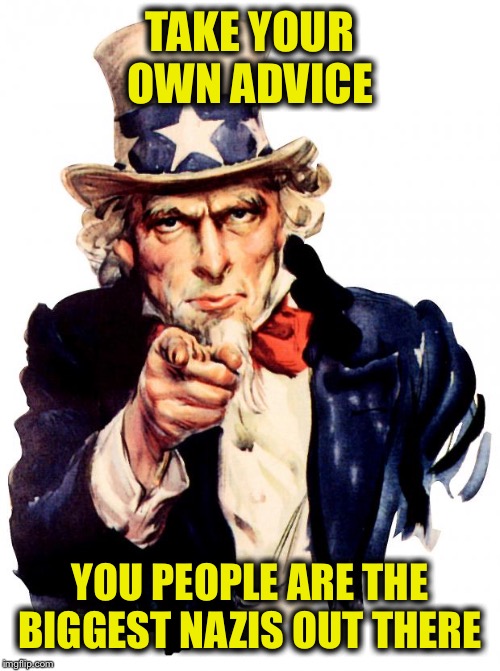 Uncle Sam Meme | TAKE YOUR OWN ADVICE YOU PEOPLE ARE THE BIGGEST NAZIS OUT THERE | image tagged in memes,uncle sam | made w/ Imgflip meme maker