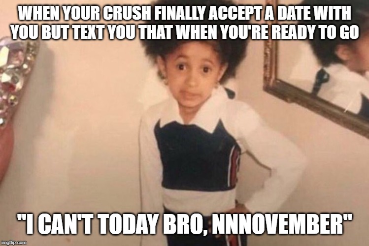 Young Cardi B Meme | WHEN YOUR CRUSH FINALLY ACCEPT A DATE WITH YOU BUT TEXT YOU THAT WHEN YOU'RE READY TO GO; ''I CAN'T TODAY BRO, NNNOVEMBER'' | image tagged in memes,young cardi b | made w/ Imgflip meme maker