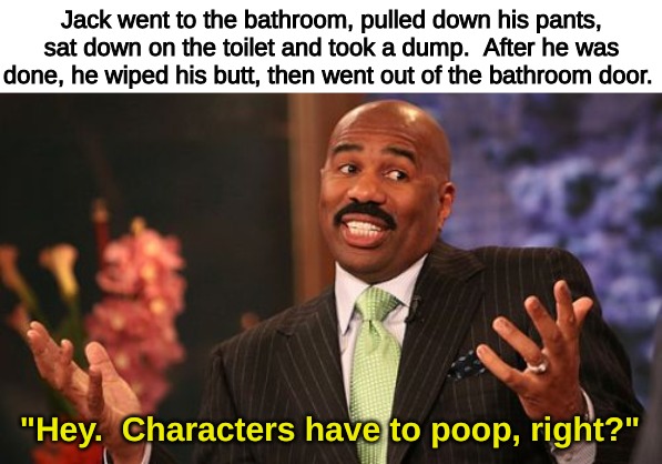 Found this snippet in a 24 (the show) fanfic: | Jack went to the bathroom, pulled down his pants, sat down on the toilet and took a dump.  After he was done, he wiped his butt, then went out of the bathroom door. "Hey.  Characters have to poop, right?" | image tagged in memes,random | made w/ Imgflip meme maker