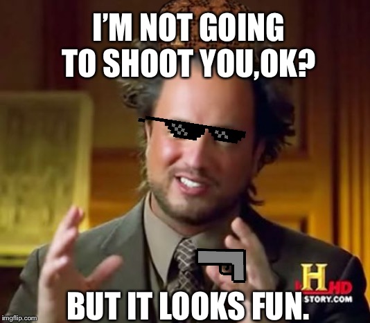 Ancient Aliens Meme | I’M NOT GOING TO SHOOT YOU,OK? BUT IT LOOKS FUN. | image tagged in memes,ancient aliens | made w/ Imgflip meme maker