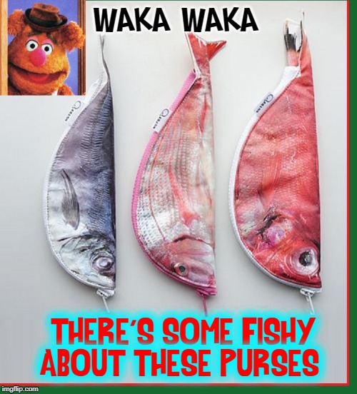 Seafood for C-Notes | WAKA WAKA; THERE'S SOME FISHY   ABOUT THESE PURSES | image tagged in vince vance,fozzie jokes,fozzy bear,fish,fashion,purses | made w/ Imgflip meme maker