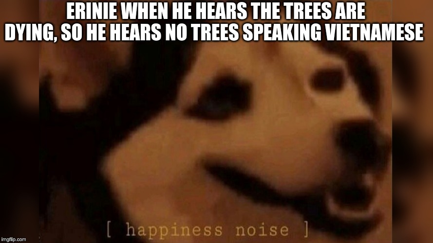 ERINIE WHEN HE HEARS THE TREES ARE DYING, SO HE HEARS NO TREES SPEAKING VIETNAMESE | image tagged in dog | made w/ Imgflip meme maker