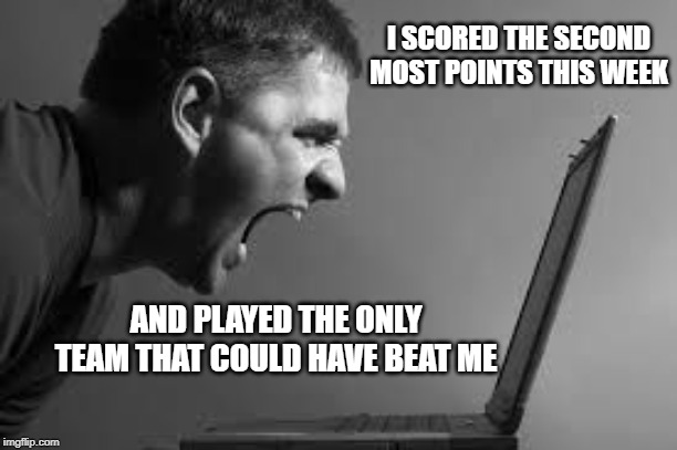 Frustration | I SCORED THE SECOND MOST POINTS THIS WEEK; AND PLAYED THE ONLY TEAM THAT COULD HAVE BEAT ME | image tagged in frustration | made w/ Imgflip meme maker