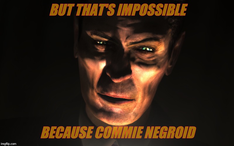 . | BUT THAT'S IMPOSSIBLE BECAUSE COMMIE NEGROID | image tagged in g-man from half-life | made w/ Imgflip meme maker