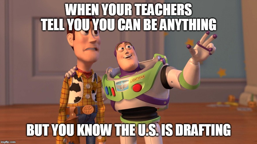 Woody and Buzz Lightyear Everywhere Widescreen | WHEN YOUR TEACHERS TELL YOU YOU CAN BE ANYTHING; BUT YOU KNOW THE U.S. IS DRAFTING | image tagged in woody and buzz lightyear everywhere widescreen | made w/ Imgflip meme maker