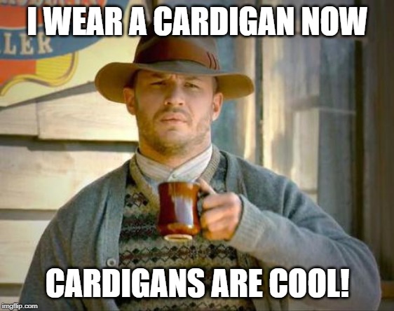 Cardigans Are Cool | I WEAR A CARDIGAN NOW; CARDIGANS ARE COOL! | image tagged in tom hardy's cardigan,doctor who | made w/ Imgflip meme maker