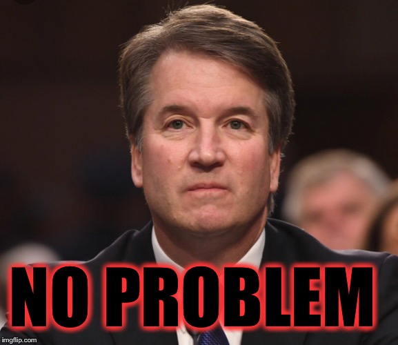 Brett Kavanaugh  | NO PROBLEM | image tagged in brett kavanaugh | made w/ Imgflip meme maker