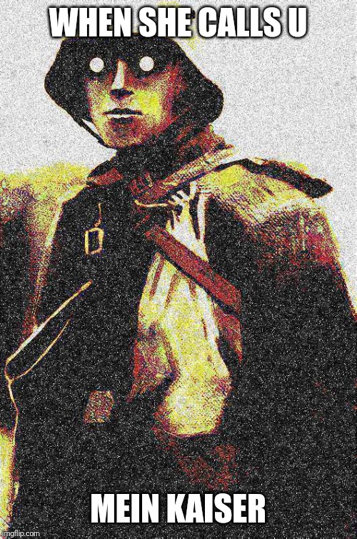 When she calls you mein kaiser | WHEN SHE CALLS U; MEIN KAISER | image tagged in ww1,soldier,when she,deep fried | made w/ Imgflip meme maker