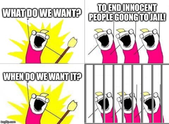 What Do We Want Meme | WHAT DO WE WANT? TO END INNOCENT PEOPLE GOONG TO JAIL! WHEN DO WE WANT IT? | image tagged in memes,what do we want | made w/ Imgflip meme maker