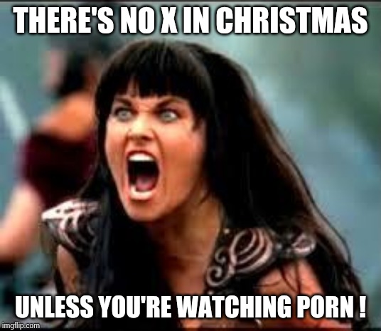 Xena/Gabby meme | THERE'S NO X IN CHRISTMAS UNLESS YOU'RE WATCHING PORN ! | image tagged in xena/gabby meme | made w/ Imgflip meme maker