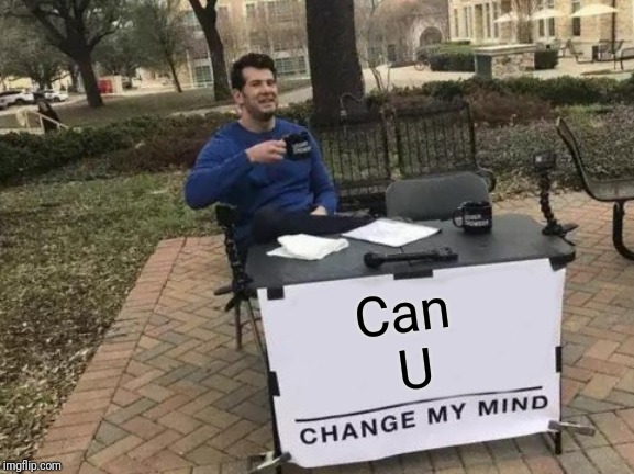 Change My Mind | Can 
U | image tagged in memes,change my mind | made w/ Imgflip meme maker