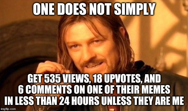 One Does Not Simply do This Good | ONE DOES NOT SIMPLY; GET 535 VIEWS, 18 UPVOTES, AND 6 COMMENTS ON ONE OF THEIR MEMES IN LESS THAN 24 HOURS UNLESS THEY ARE ME | image tagged in memes,one does not simply | made w/ Imgflip meme maker