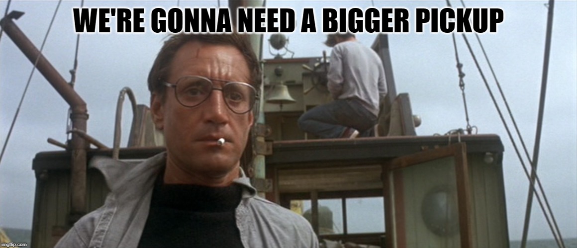 Roy Scheider Jaws | WE'RE GONNA NEED A BIGGER PICKUP | image tagged in roy scheider jaws | made w/ Imgflip meme maker