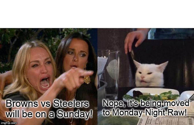 Woman Yelling At Cat Meme | Nope, it's being moved 
to Monday Night Raw! Browns vs Steelers will be on a Sunday! | image tagged in memes,woman yelling at cat | made w/ Imgflip meme maker
